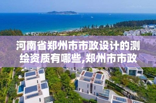 河南省鄭州市市政設計的測繪資質有哪些,鄭州市市政勘測設計院。