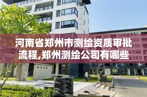 河南省鄭州市測繪資質審批流程,鄭州測繪公司有哪些是正規的