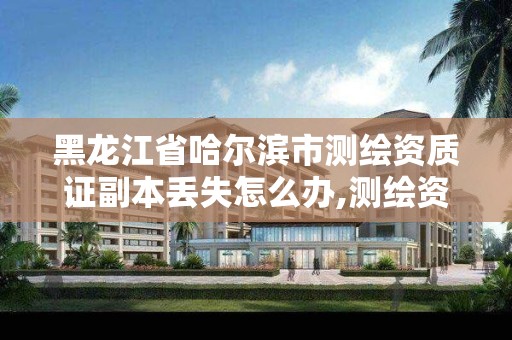 黑龍江省哈爾濱市測繪資質證副本丟失怎么辦,測繪資質證書樣式。