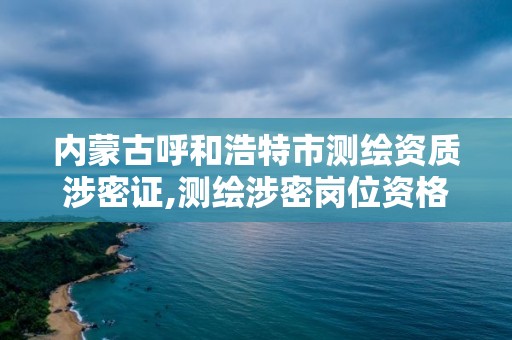 內蒙古呼和浩特市測繪資質涉密證,測繪涉密崗位資格證書