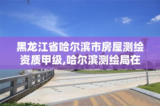 黑龍江省哈爾濱市房屋測繪資質甲級,哈爾濱測繪局在哪