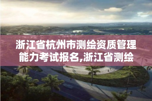 浙江省杭州市測繪資質管理能力考試報名,浙江省測繪資質管理實施細則。