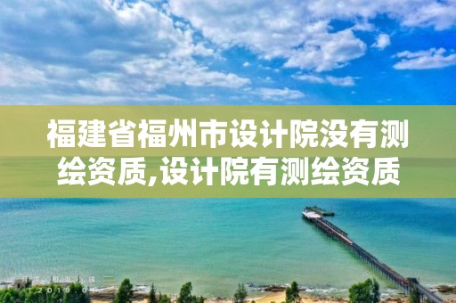 福建省福州市設計院沒有測繪資質,設計院有測繪資質嗎。