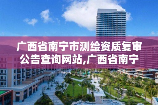 廣西省南寧市測繪資質復審公告查詢網站,廣西省南寧市測繪資質復審公告查詢網站