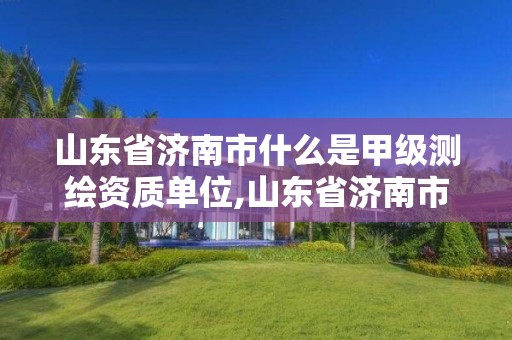 山東省濟南市什么是甲級測繪資質單位,山東省濟南市什么是甲級測繪資質單位啊