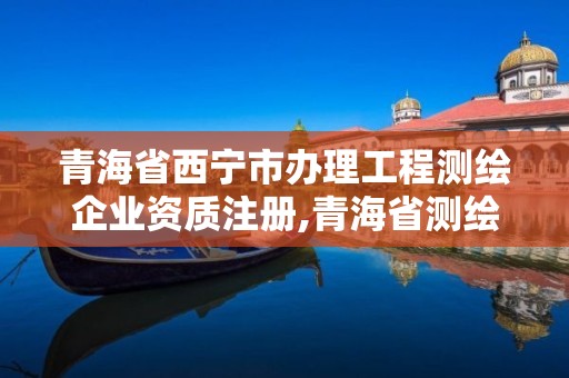 青海省西寧市辦理工程測繪企業資質注冊,青海省測繪資質延期公告。