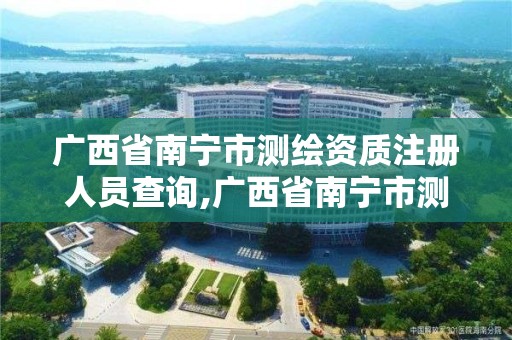 廣西省南寧市測繪資質注冊人員查詢,廣西省南寧市測繪資質注冊人員查詢網