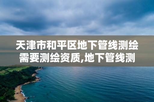 天津市和平區(qū)地下管線測繪需要測繪資質(zhì),地下管線測繪收費標準