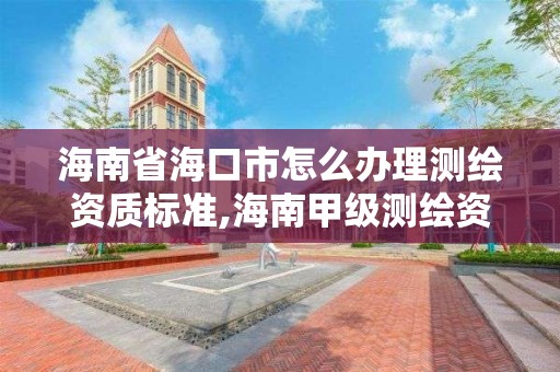 海南省海口市怎么辦理測繪資質標準,海南甲級測繪資質單位