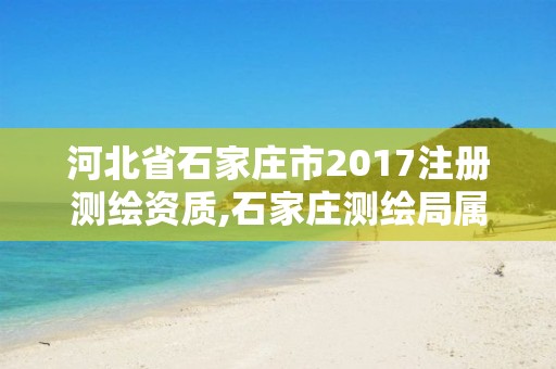 河北省石家莊市2017注冊測繪資質,石家莊測繪局屬于哪個區