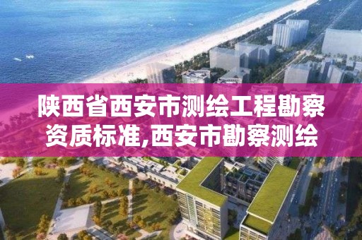 陜西省西安市測繪工程勘察資質(zhì)標準,西安市勘察測繪院資質(zhì)等級