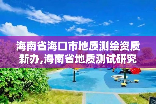 海南省海口市地質測繪資質新辦,海南省地質測試研究中心電話