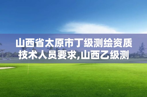 山西省太原市丁級測繪資質技術人員要求,山西乙級測繪資質。