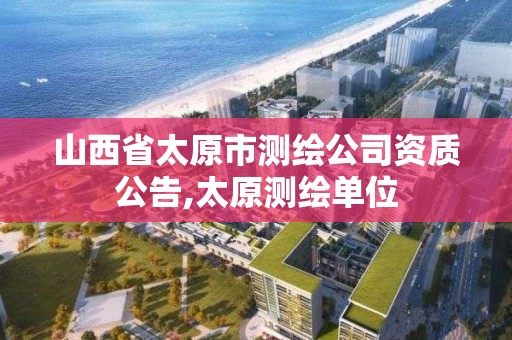 山西省太原市測繪公司資質公告,太原測繪單位