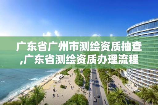 廣東省廣州市測繪資質(zhì)抽查,廣東省測繪資質(zhì)辦理流程