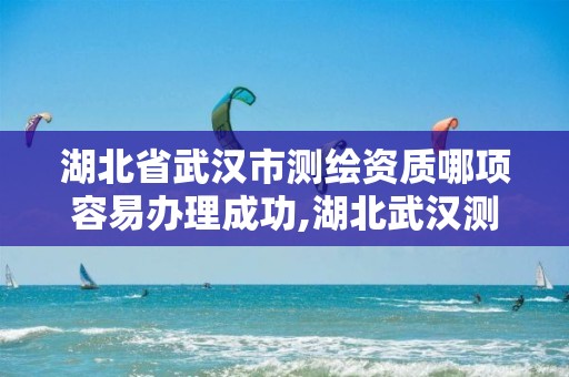 湖北省武漢市測繪資質哪項容易辦理成功,湖北武漢測繪公司排行榜。