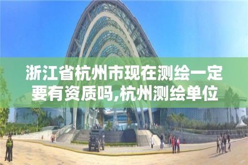 浙江省杭州市現在測繪一定要有資質嗎,杭州測繪單位。