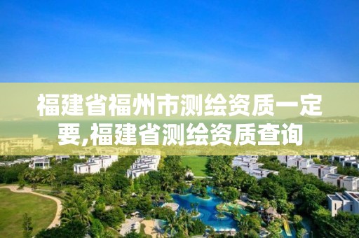 福建省福州市測(cè)繪資質(zhì)一定要,福建省測(cè)繪資質(zhì)查詢