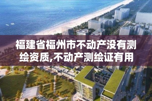 福建省福州市不動產沒有測繪資質,不動產測繪證有用嘛