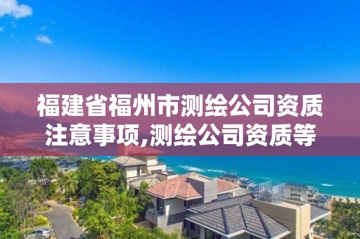 福建省福州市測繪公司資質注意事項,測繪公司資質等級