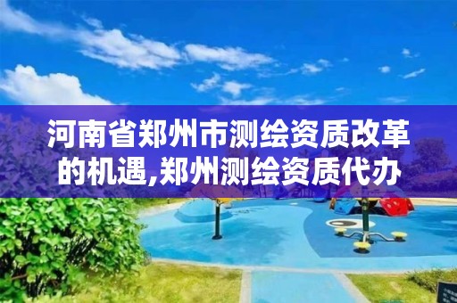 河南省鄭州市測繪資質(zhì)改革的機遇,鄭州測繪資質(zhì)代辦