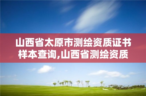 山西省太原市測繪資質證書樣本查詢,山西省測繪資質2020。