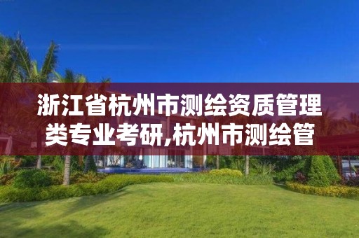 浙江省杭州市測繪資質管理類專業考研,杭州市測繪管理服務平臺。