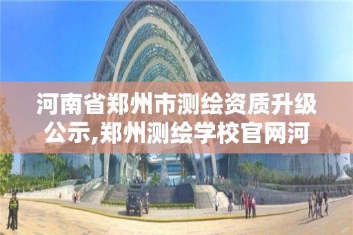 河南省鄭州市測繪資質升級公示,鄭州測繪學校官網(wǎng)河南省測繪職業(yè)學院