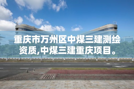 重慶市萬州區中煤三建測繪資質,中煤三建重慶項目。