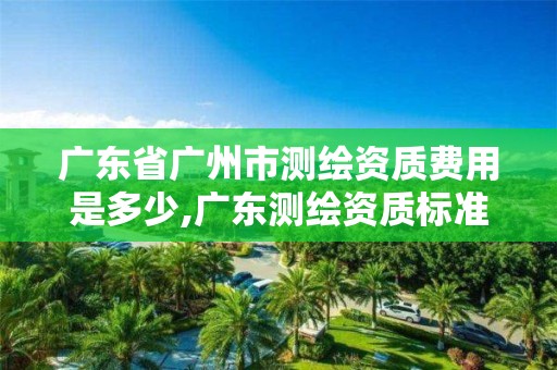 廣東省廣州市測(cè)繪資質(zhì)費(fèi)用是多少,廣東測(cè)繪資質(zhì)標(biāo)準(zhǔn)