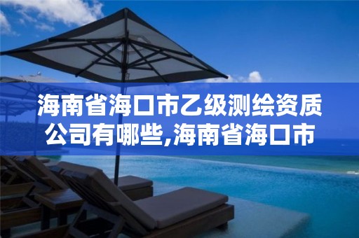 海南省海口市乙級測繪資質(zhì)公司有哪些,海南省海口市乙級測繪資質(zhì)公司有哪些