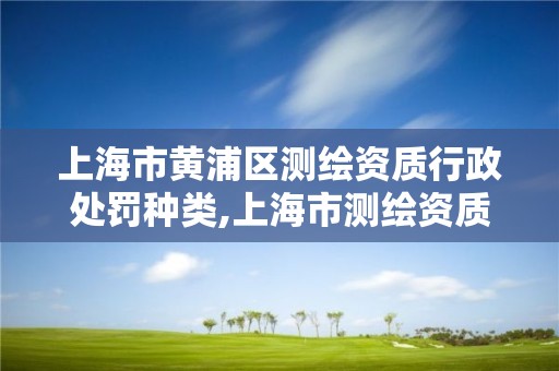 上海市黃浦區測繪資質行政處罰種類,上海市測繪資質單位名單。