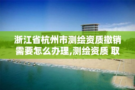 浙江省杭州市測繪資質(zhì)撤銷需要怎么辦理,測繪資質(zhì) 取消。