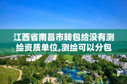 江西省南昌市轉包給沒有測繪資質單位,測繪可以分包嗎