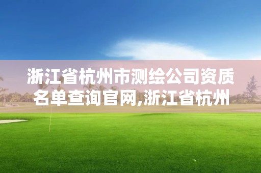 浙江省杭州市測繪公司資質名單查詢官網,浙江省杭州市測繪公司資質名單查詢官網電話。