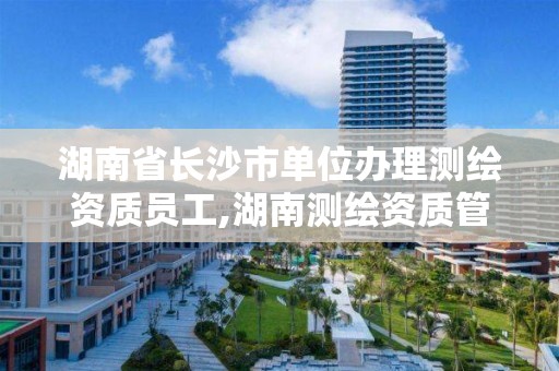 湖南省長沙市單位辦理測繪資質員工,湖南測繪資質管理