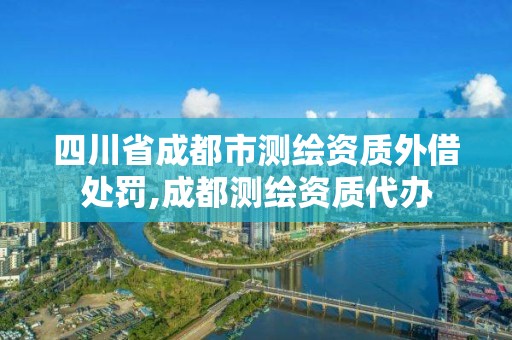 四川省成都市測(cè)繪資質(zhì)外借處罰,成都測(cè)繪資質(zhì)代辦