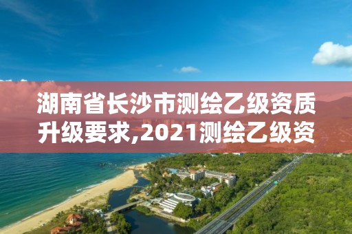 湖南省長沙市測繪乙級資質升級要求,2021測繪乙級資質要求