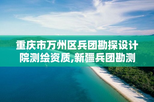 重慶市萬州區兵團勘探設計院測繪資質,新疆兵團勘測設計院集團有限責任公司怎么樣。