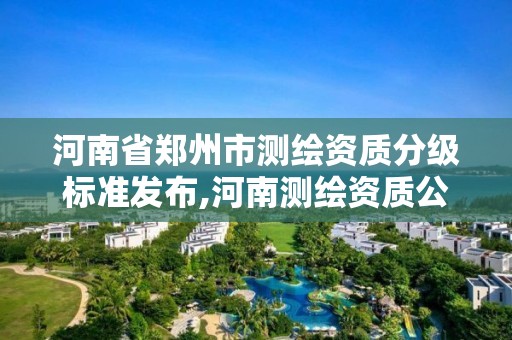 河南省鄭州市測(cè)繪資質(zhì)分級(jí)標(biāo)準(zhǔn)發(fā)布,河南測(cè)繪資質(zhì)公示