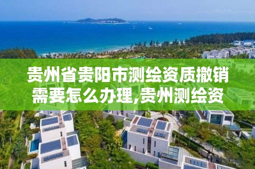 貴州省貴陽市測繪資質撤銷需要怎么辦理,貴州測繪資質延期。