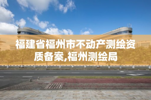 福建省福州市不動產測繪資質備案,福州測繪局