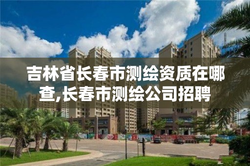 吉林省長春市測繪資質在哪查,長春市測繪公司招聘