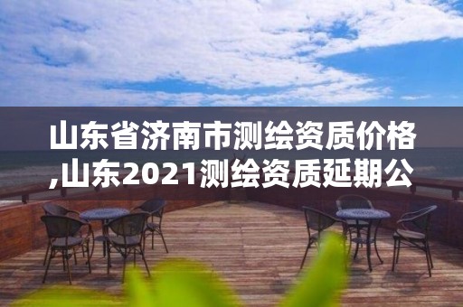 山東省濟(jì)南市測(cè)繪資質(zhì)價(jià)格,山東2021測(cè)繪資質(zhì)延期公告