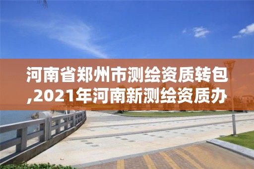 河南省鄭州市測繪資質轉包,2021年河南新測繪資質辦理