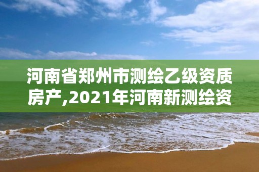 河南省鄭州市測繪乙級資質房產,2021年河南新測繪資質辦理