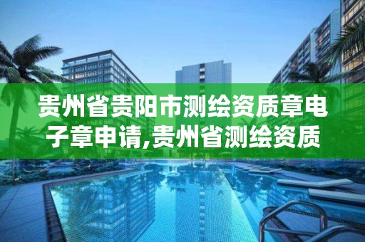 貴州省貴陽市測繪資質章電子章申請,貴州省測繪資質管理系統