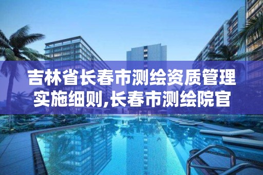 吉林省長春市測繪資質管理實施細則,長春市測繪院官網。