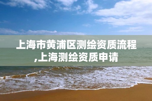 上海市黃浦區(qū)測繪資質流程,上海測繪資質申請