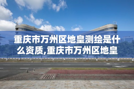 重慶市萬州區地皇測繪是什么資質,重慶市萬州區地皇測繪是什么資質單位